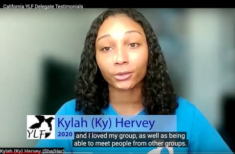 Screenshot of young Black woman speaking in a video. Title says California YLF Delegate Testimonials. Chyron identifies her as Kylah (Ky) Hervey. Caption of her speech says "and I loved my group, as well as being able to meet people from other groups."